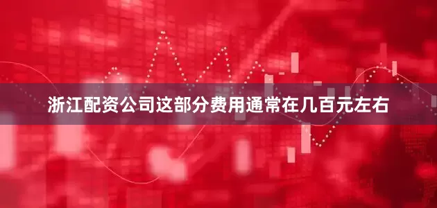 浙江配资公司这部分费用通常在几百元左右