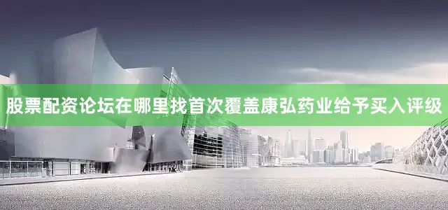 股票配资论坛在哪里找首次覆盖康弘药业给予买入评级