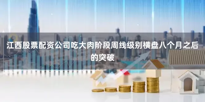 江西股票配资公司吃大肉阶段周线级别横盘八个月之后的突破