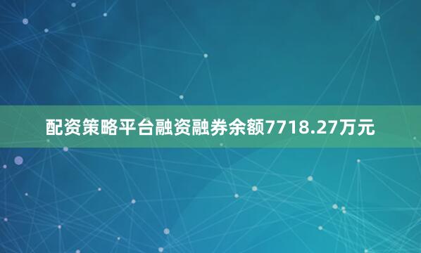 配资策略平台融资融券余额7718.27万元