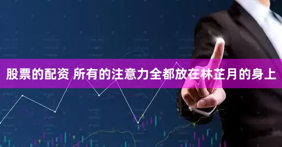 股票的配资 所有的注意力全都放在林芷月的身上
