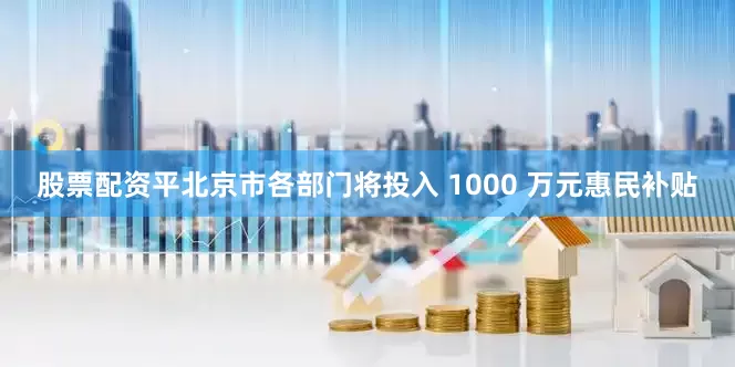 股票配资平北京市各部门将投入 1000 万元惠民补贴
