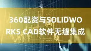 360配资与SOLIDWORKS CAD软件无缝集成