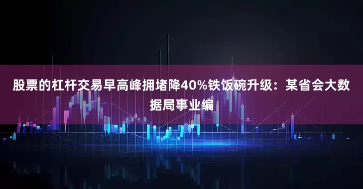 股票的杠杆交易早高峰拥堵降40%铁饭碗升级：某省会大数据局事业编