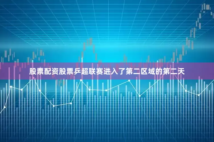 股票配资股票乒超联赛进入了第二区域的第二天