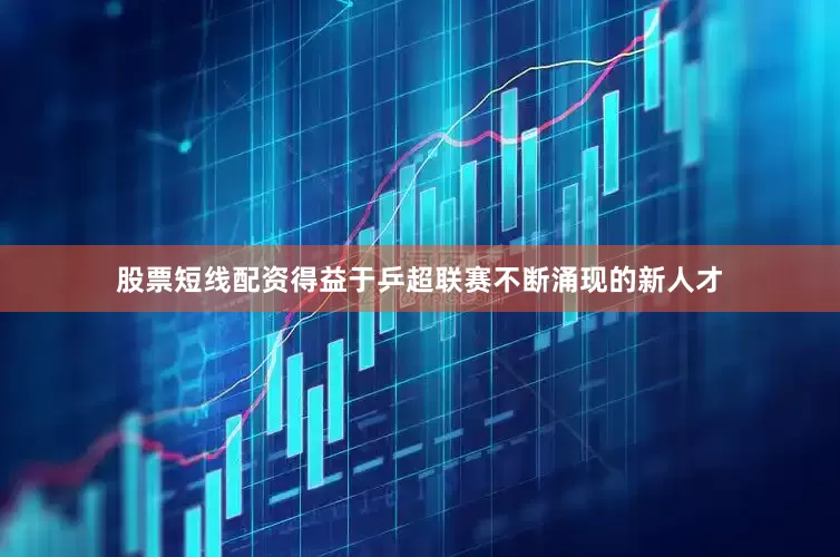 股票短线配资得益于乒超联赛不断涌现的新人才