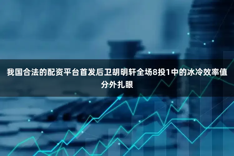 我国合法的配资平台首发后卫胡明轩全场8投1中的冰冷效率值分外扎眼
