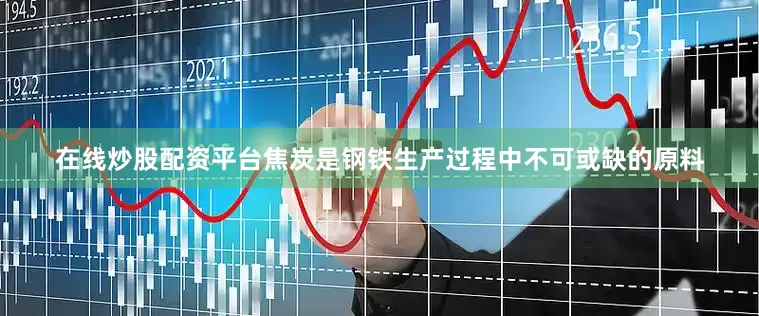 在线炒股配资平台焦炭是钢铁生产过程中不可或缺的原料