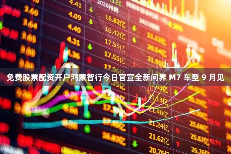 免费股票配资开户鸿蒙智行今日官宣全新问界 M7 车型 9 月见