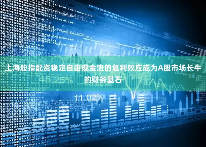 上海股指配资稳定自由现金流的复利效应成为A股市场长牛的财务基石