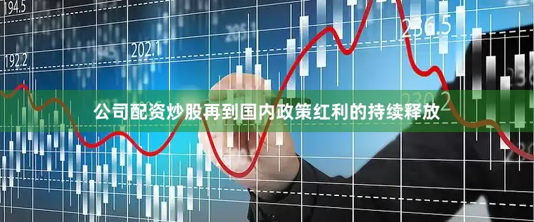 公司配资炒股再到国内政策红利的持续释放