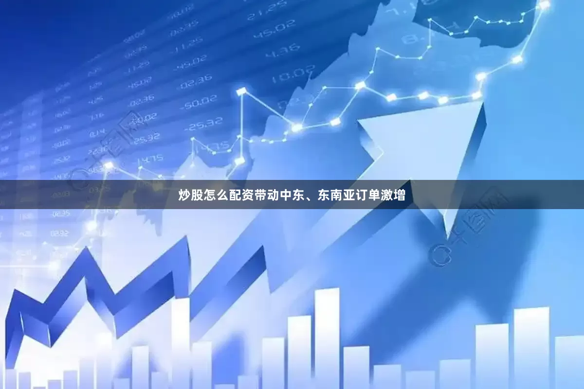 炒股怎么配资带动中东、东南亚订单激增
