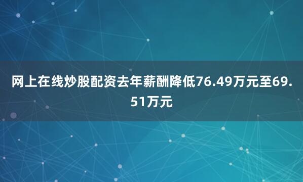 网上在线炒股配资去年薪酬降低76.49万元至69.51万元