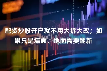 配资炒股开户就不用大拆大改；如果只是墙面、地面需要翻新