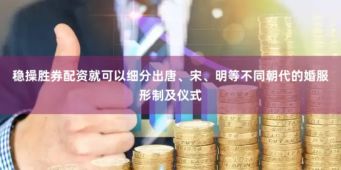 稳操胜券配资就可以细分出唐、宋、明等不同朝代的婚服形制及仪式