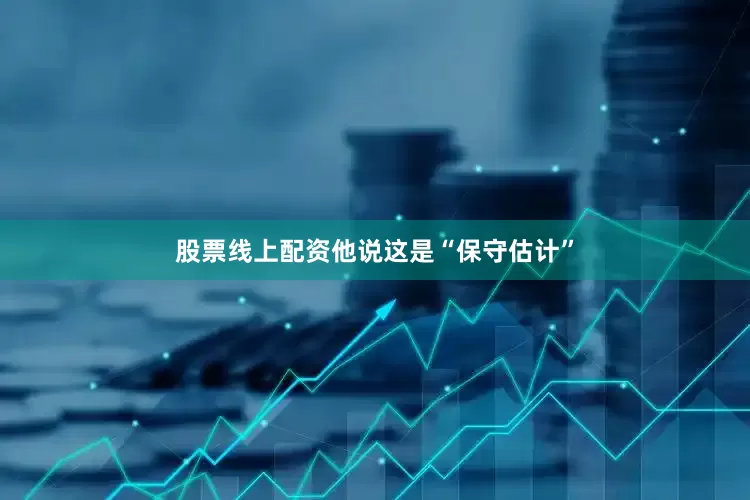 股票线上配资他说这是“保守估计”