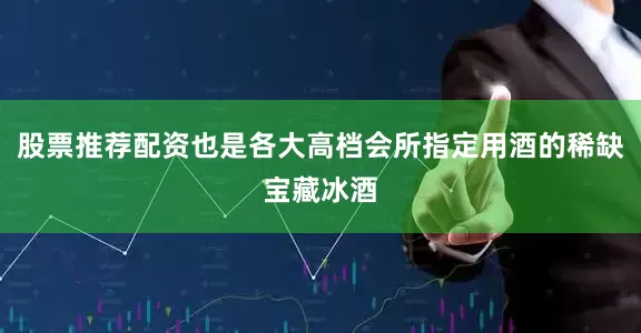 股票推荐配资也是各大高档会所指定用酒的稀缺宝藏冰酒