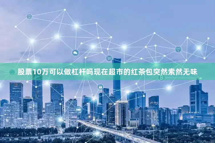 股票10万可以做杠杆吗现在超市的红茶包突然索然无味