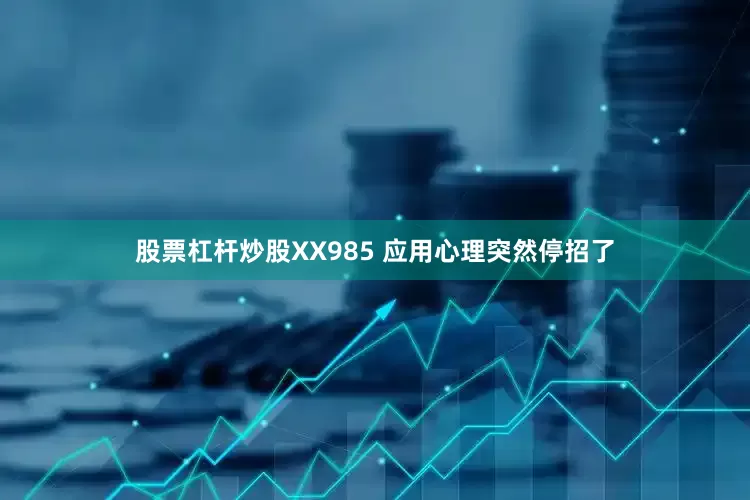 股票杠杆炒股XX985 应用心理突然停招了