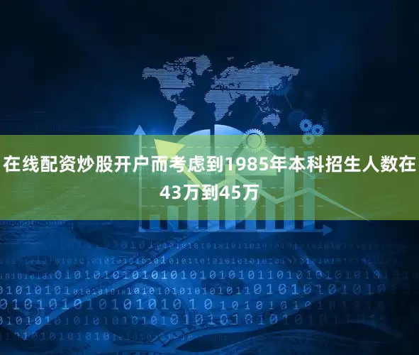 在线配资炒股开户而考虑到1985年本科招生人数在43万到45万