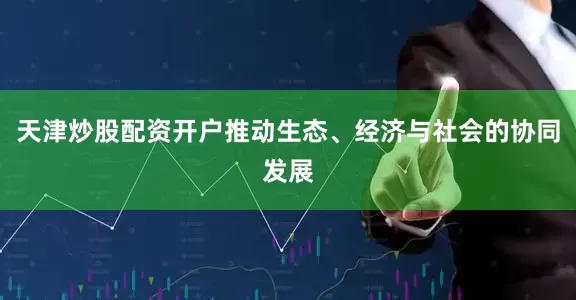 天津炒股配资开户推动生态、经济与社会的协同发展