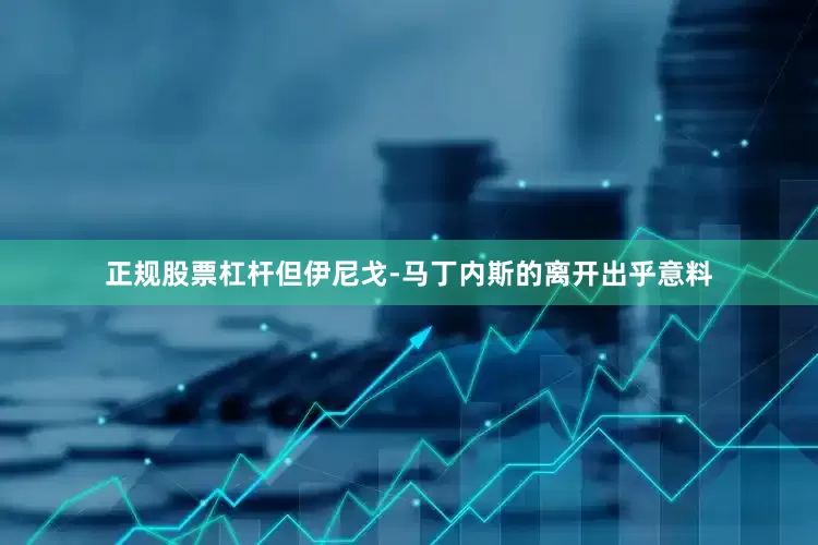 正规股票杠杆但伊尼戈-马丁内斯的离开出乎意料