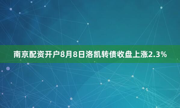 南京配资开户8月8日洛凯转债收盘上涨2.3%