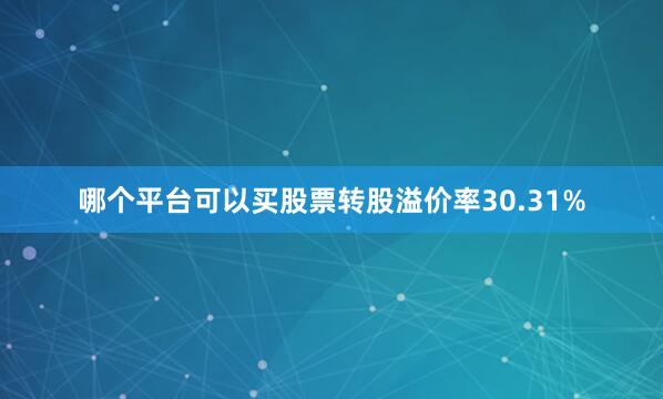 哪个平台可以买股票转股溢价率30.31%