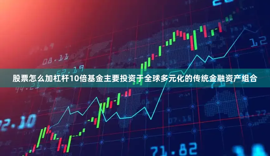 股票怎么加杠杆10倍基金主要投资于全球多元化的传统金融资产组合