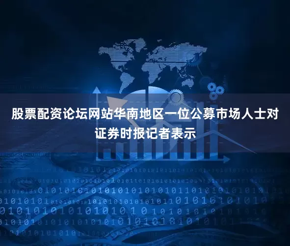 股票配资论坛网站华南地区一位公募市场人士对证券时报记者表示