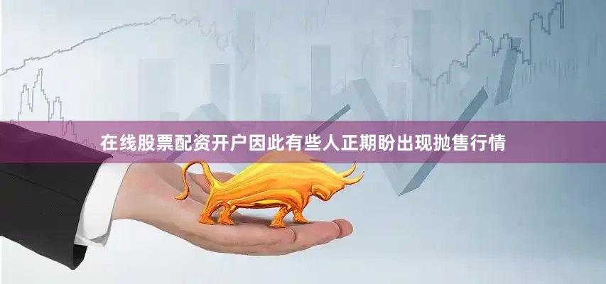在线股票配资开户因此有些人正期盼出现抛售行情
