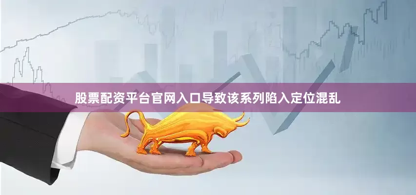 股票配资平台官网入口导致该系列陷入定位混乱