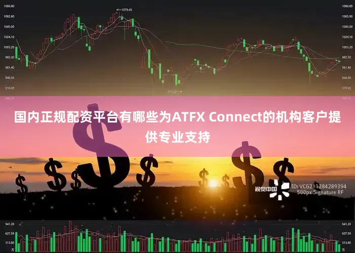 国内正规配资平台有哪些为ATFX Connect的机构客户提供专业支持