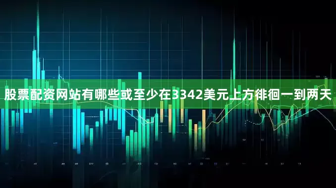 股票配资网站有哪些或至少在3342美元上方徘徊一到两天