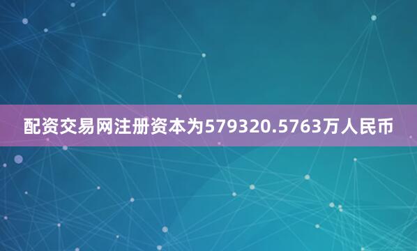 配资交易网注册资本为579320.5763万人民币